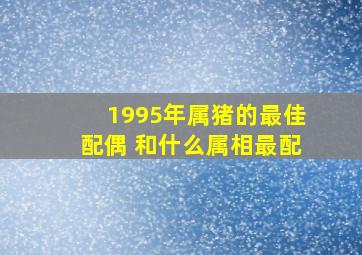 1995年属猪的最佳配偶 和什么属相最配